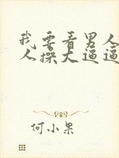 我要看男人和女人操大逼逼