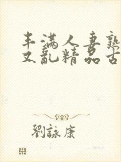 丰满人妻熟妇乱又乱精品古代