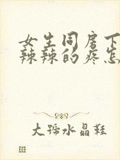 女生同房下面火辣辣的疼怎么办