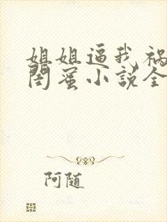 姐姐逼我祸害她闺蜜小说全部章节