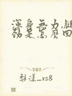 浑身无力,腿没劲是怎么回事