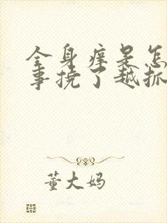 全身痒是怎么回事挠了越抓越痒起小疙瘩