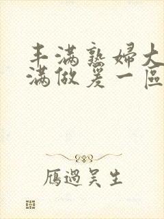 丰满熟妇大乳丰满做爰一区二区