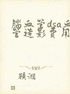 脑血管dsa血管造影费用多少