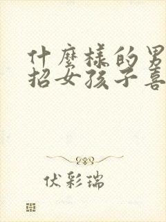 什么样的男孩子招女孩子喜欢