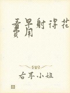 看早射得花多少费用