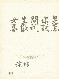 女生问你是不是喜欢我该怎么回