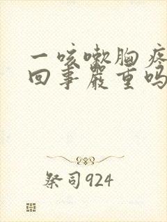 一咳嗽胸疼怎么回事严重吗