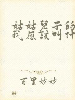 姑姑儿子的儿子我应该叫什么