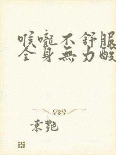 喉咙不舒服头晕全身无力酸痛