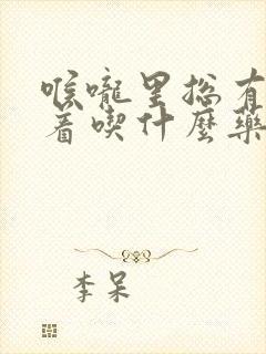 喉咙里总有痰粘着吃什么药好