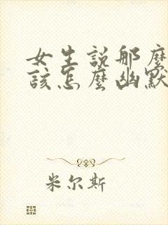 女生说那么好啊该怎么幽默的回复