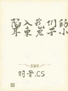 陷入我们的热恋耳东兔子小说在线