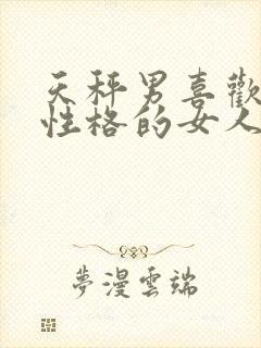 天秤男喜欢什么性格的女人