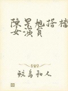 陈星旭搭档过的女演员