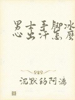 男士手脚冰凉手心出汗怎么回事