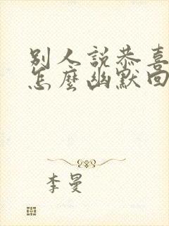 别人说恭喜你啊怎么幽默回复