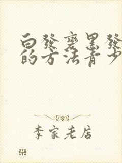 白发变黑发最快的方法青少年