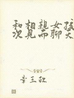 和相亲女孩第一次见面聊天怎么聊