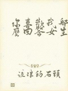 你喜欢我哪里怎么回答女生