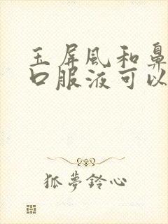 玉屏风和鼻窦炎口服液可以一起吃吗