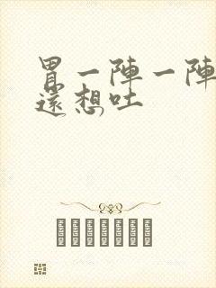 胃一阵一阵难受还想吐