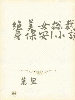 绝美女总裁的贴身保安l小说