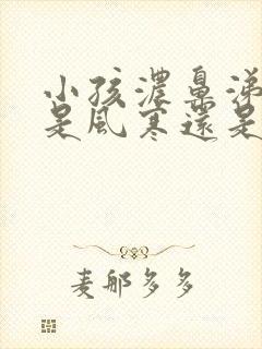 小孩浓鼻涕黄色是风寒还是风热封面