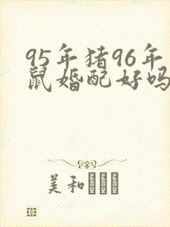 95年猪96年鼠婚配好吗