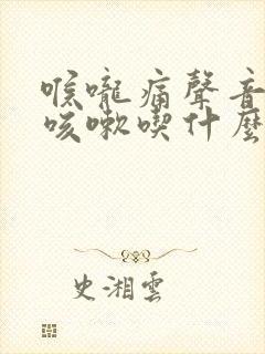 喉咙痛声音沙哑咳嗽吃什么药