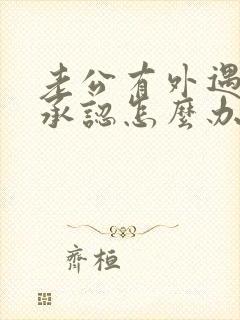 老公有外遇他不承认怎么办