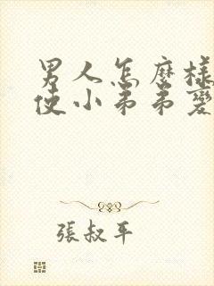 男人怎么样才能使小弟弟变大