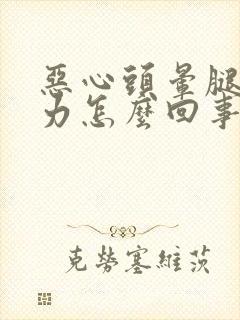 恶心头晕腿软无力怎么回事