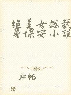 绝美女总裁的贴身保安小说无广告