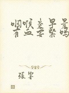 咽喉炎早晨痰里有血要紧吗