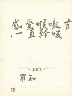 感觉喉咙有异物,一直干咳