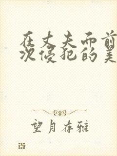 在丈夫面前被屡次侵犯的美人妻电影