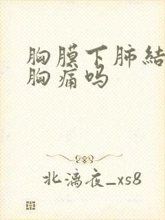 胸膜下肺结节会胸痛吗