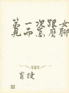 第一次跟女孩子见面怎么聊天