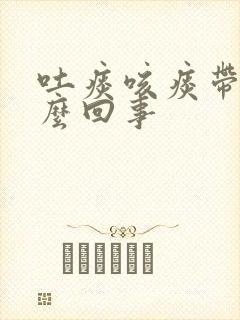 吐痰咳痰带血怎么回事