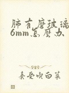 肺有磨玻璃结节6mm怎么办