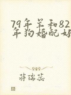 79年羊和82年狗婚配好不好