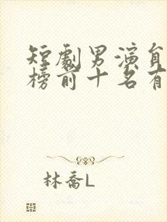 短剧男演员排行榜前十名有哪些