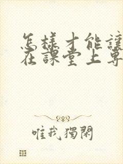 怎样才能让孩子在课堂上专注力提高