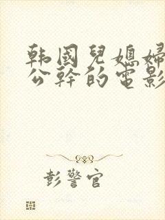 韩国儿媳妇和公公干的电影