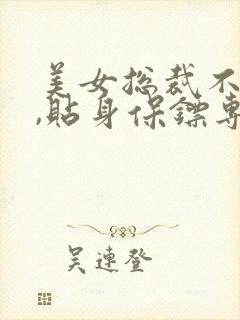 美女总裁不好惹,贴身保镖专治不服