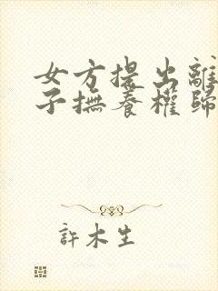 女方提出离婚孩子抚养权归谁