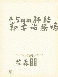 4.5mm肺结节要治疗吗