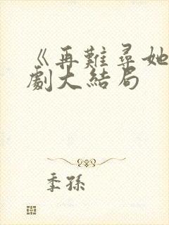 《再难寻她》短剧大结局