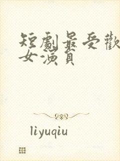 短剧最受欢迎的女演员